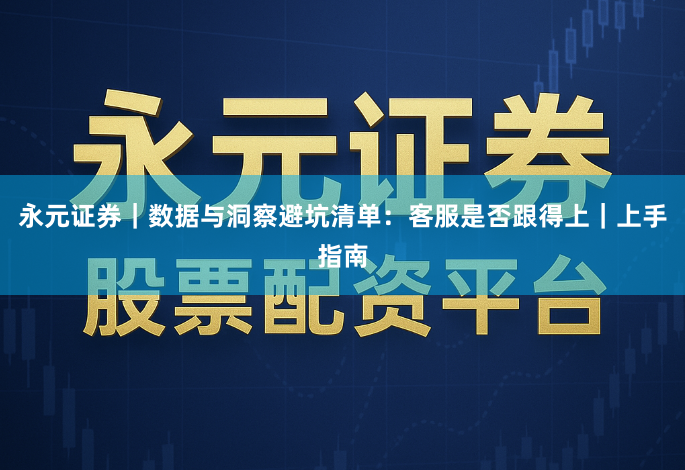 永元证券｜数据与洞察避坑清单：客服是否跟得上｜上手指南