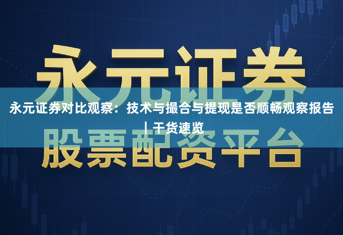 永元证券对比观察：技术与撮合与提现是否顺畅观察报告｜干货速览