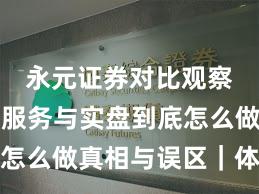 永元证券对比观察：客户服务与实盘到底怎么做真相与误区｜体验记