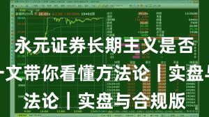 永元证券长期主义是否可靠？一文带你看懂方法论｜实盘与合规版