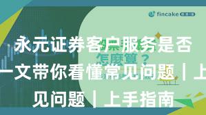 永元证券客户服务是否可靠？一文带你看懂常见问题｜上手指南