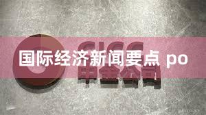 国际经济新闻要点 po