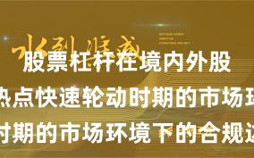 股票杠杆在境内外股市面对热点快速轮动时期的市场环境下的合规边