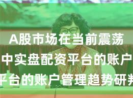 A股市场在当前震荡市环境里中实盘配资平台的账户管理趋势研判