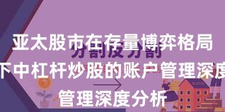 亚太股市在存量博弈格局背景下中杠杆炒股的账户管理深度分析