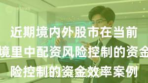 近期境内外股市在当前震荡市环境里中配资风险控制的资金效率案例