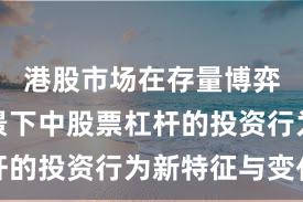 港股市场在存量博弈格局背景下中股票杠杆的投资行为新特征与变化