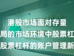 港股市场面对存量博弈格局的市场环境中股票杠杆的账户管理新特征