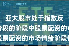 亚太股市处于指数反复拉锯阶段的阶段中股票配资的市场情绪阶段性