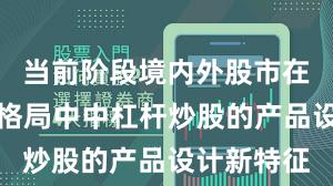 当前阶段境内外股市在存量博弈格局中中杠杆炒股的产品设计新特征