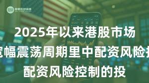 2025年以来港股市场在当前宽幅震荡周期里中配资风险控制的投