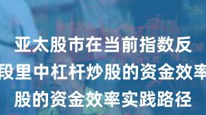 亚太股市在当前指数反复拉锯阶段里中杠杆炒股的资金效率实践路径