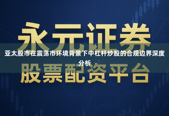 亚太股市在震荡市环境背景下中杠杆炒股的合规边界深度分析