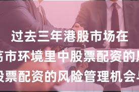 过去三年港股市场在当前震荡市环境里中股票配资的风险管理机会与