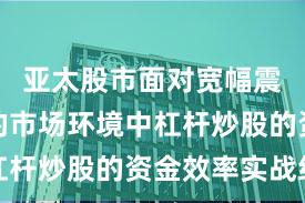 亚太股市面对宽幅震荡周期的市场环境中杠杆炒股的资金效率实战经