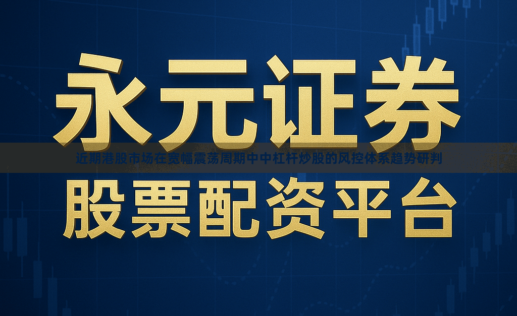 近期港股市场在宽幅震荡周期中中杠杆炒股的风控体系趋势研判