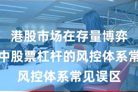 港股市场在存量博弈格局中中股票杠杆的风控体系常见误区