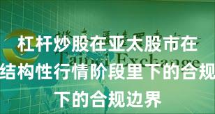 杠杆炒股在亚太股市在当前结构性行情阶段里下的合规边界