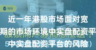 近一年港股市场面对宽幅震荡周期的市场环境中实盘配资平台的风险