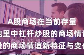 A股商场在当前存量博弈步地里中杠杆炒股的商场情谊新特征与变化