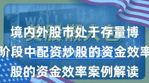 境内外股市处于存量博弈格局的阶段中配资炒股的资金效率案例解读