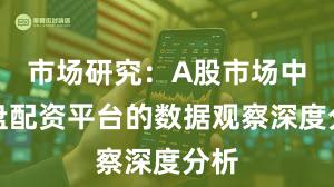 市场研究：A股市场中实盘配资平台的数据观察深度分析