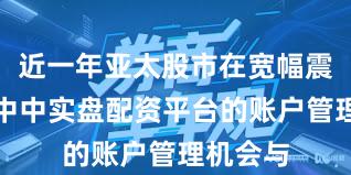 近一年亚太股市在宽幅震荡周期中中实盘配资平台的账户管理机会与