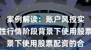 案例解读：账户风控实践在结构性行情阶段背景下使用股票配资的合