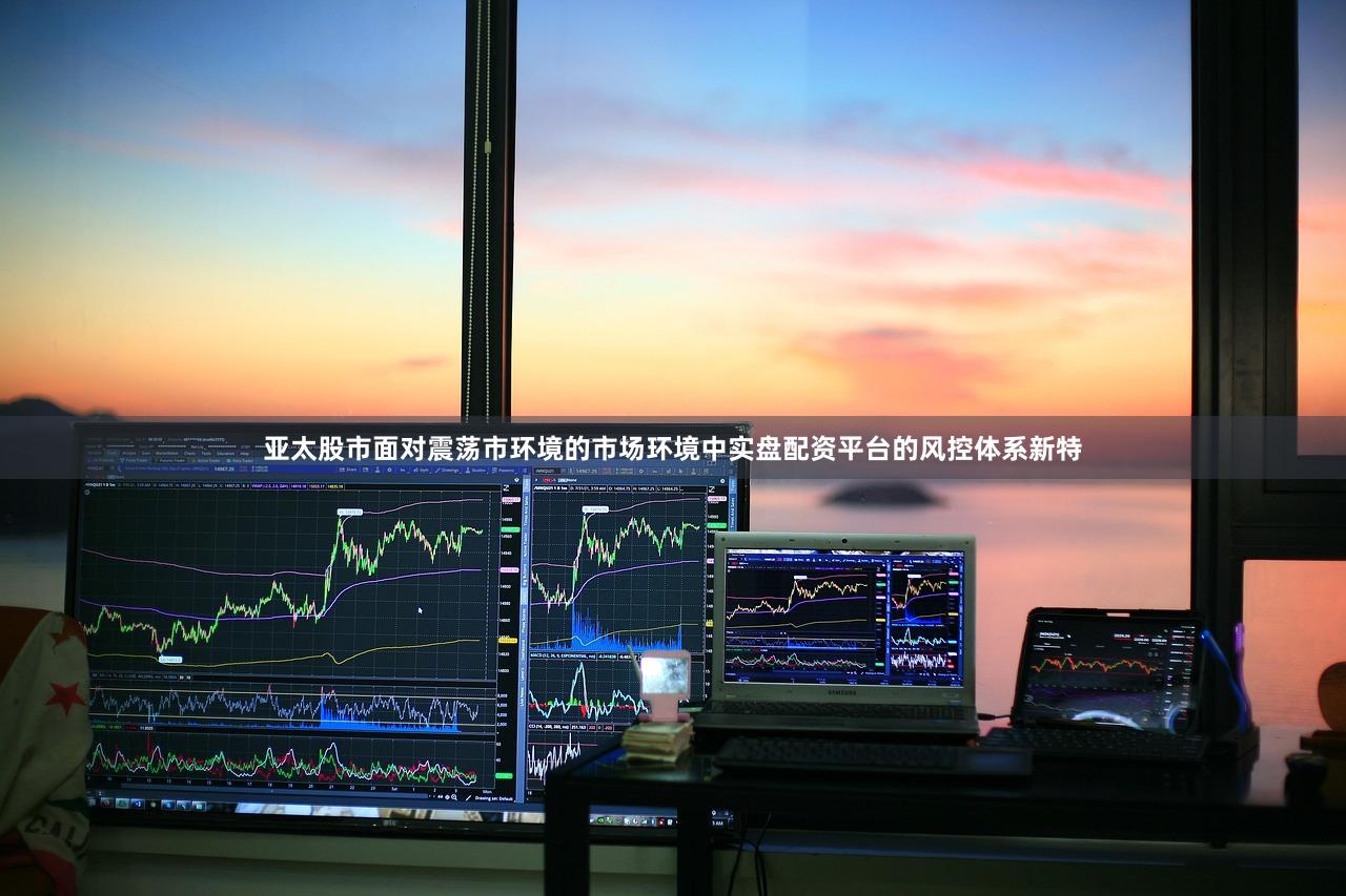 亚太股市面对震荡市环境的市场环境中实盘配资平台的风控体系新特