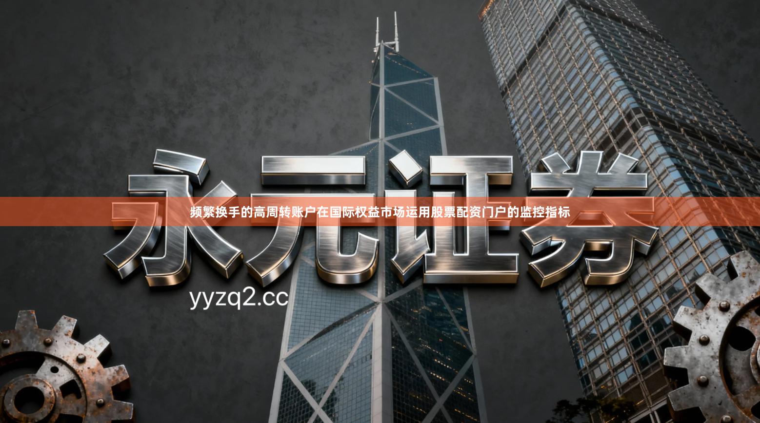 频繁换手的高周转账户在国际权益市场运用股票配资门户的监控指标