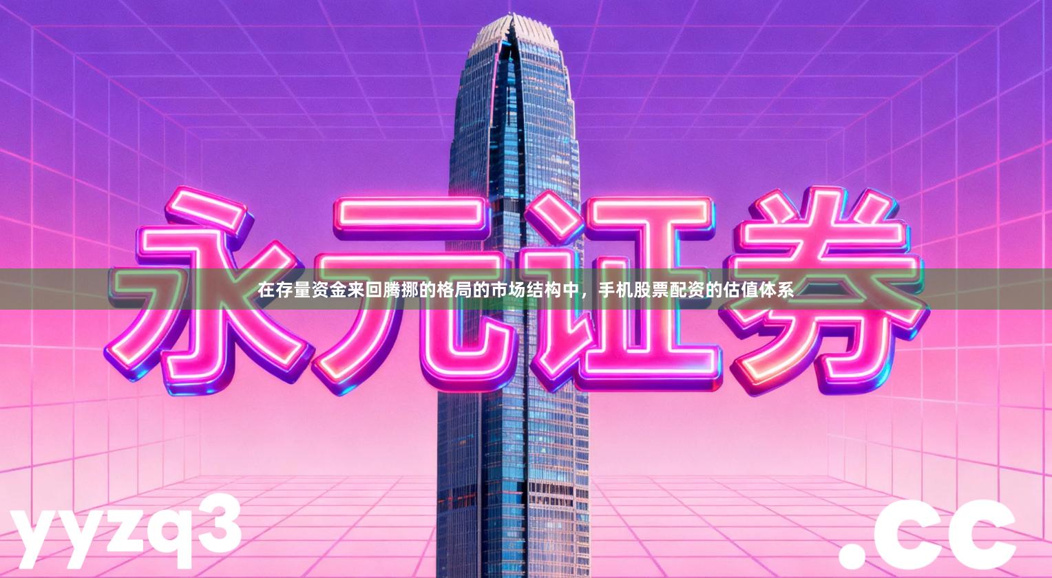 在存量资金来回腾挪的格局的市场结构中，手机股票配资的估值体系