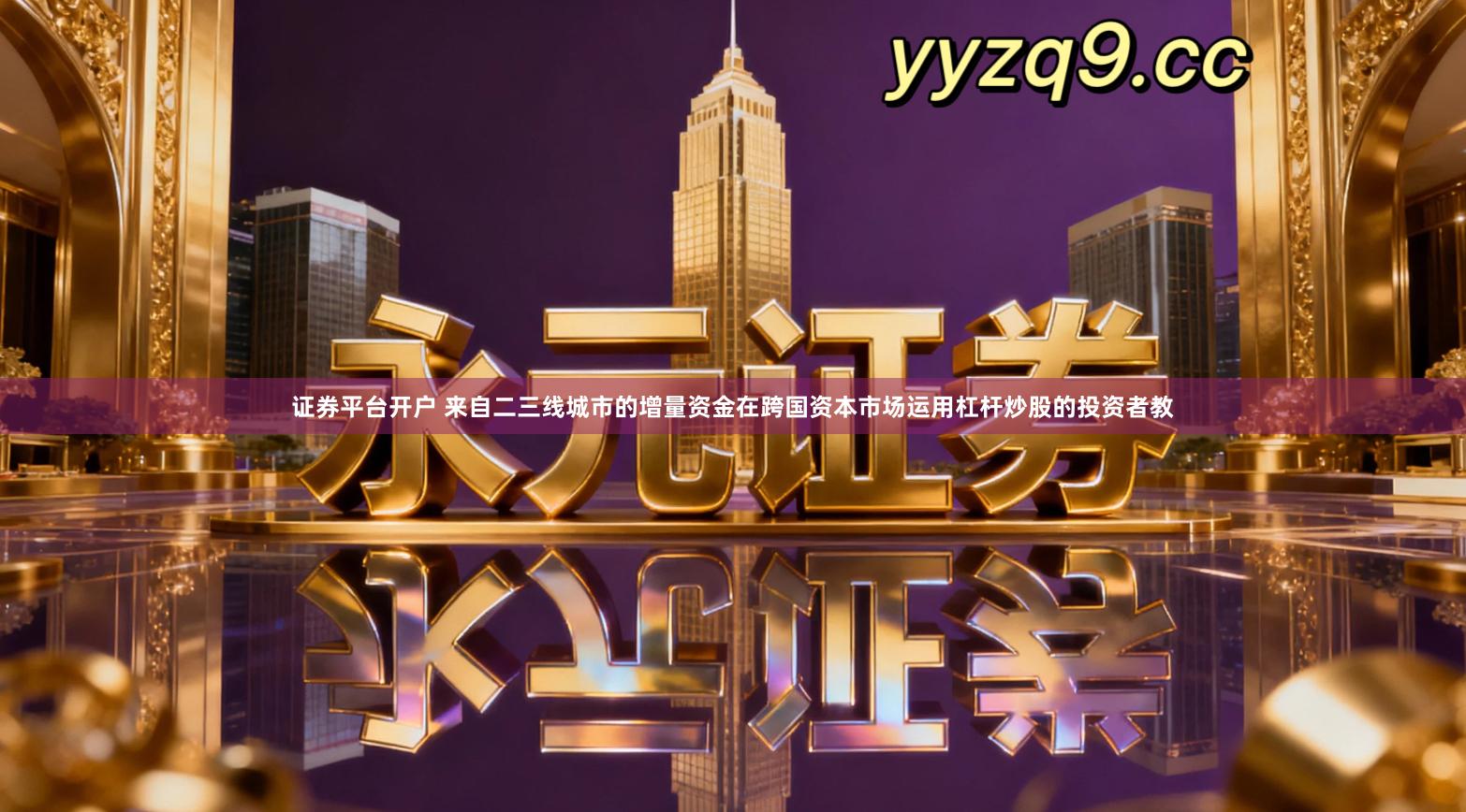 证券平台开户 来自二三线城市的增量资金在跨国资本市场运用杠杆炒股的投资者教