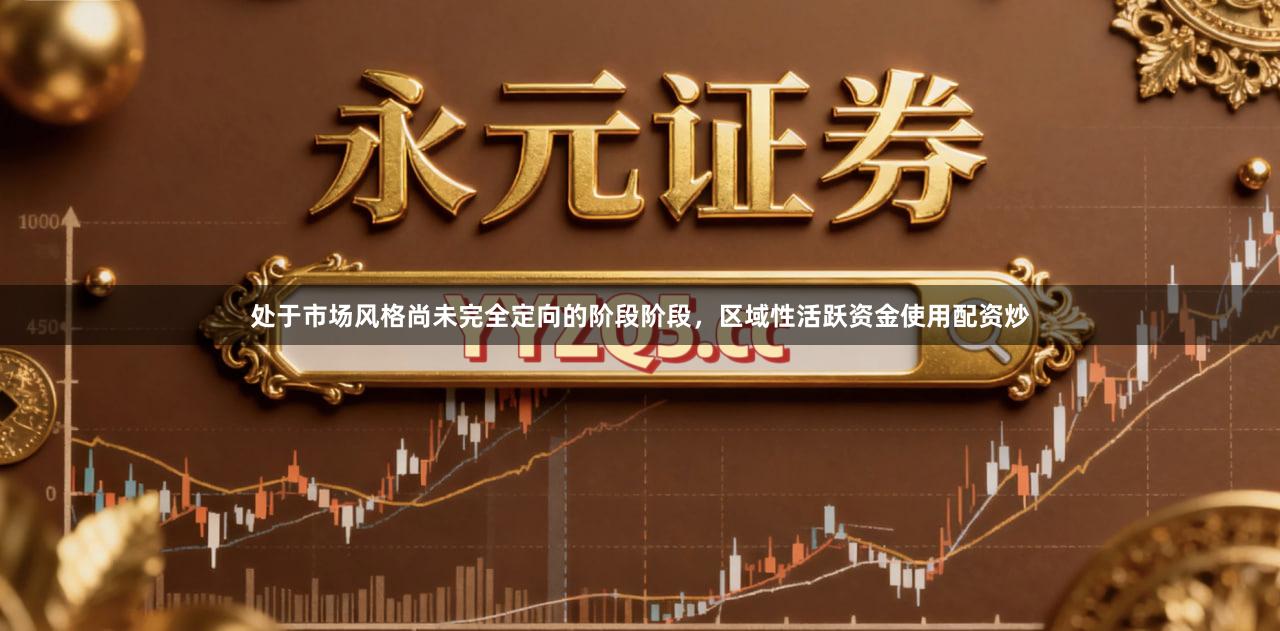 处于市场风格尚未完全定向的阶段阶段，区域性活跃资金使用配资炒