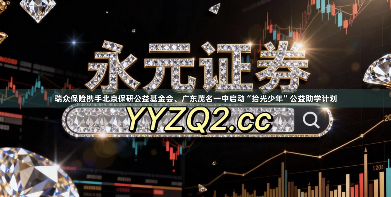 瑞众保险携手北京保研公益基金会、广东茂名一中启动“拾光少年”公益助学计划