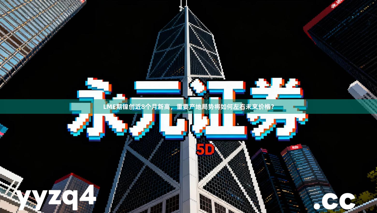 LME期镍创近8个月新高,重要产地局势将如何左右未来价格?